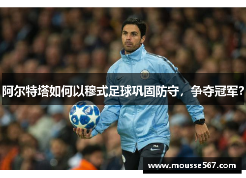 阿尔特塔如何以穆式足球巩固防守，争夺冠军？
