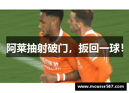 阿莱抽射破门，扳回一球！