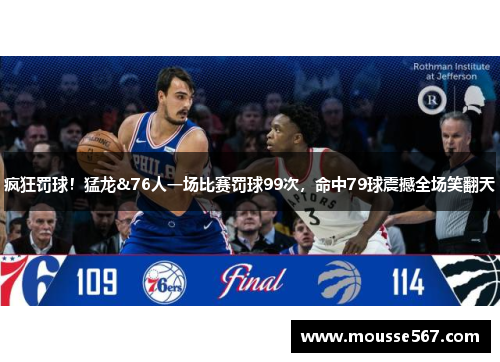 疯狂罚球！猛龙&76人一场比赛罚球99次，命中79球震撼全场笑翻天